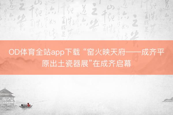 OD体育全站app下载 “窑火映天府——成齐平原出土瓷器展”在成齐启幕