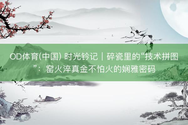 OD体育(中国) 时光钤记｜碎瓷里的“技术拼图”：窑火淬真金不怕火的娴雅密码