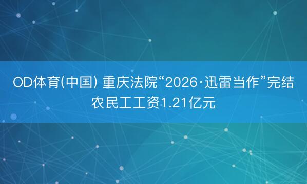 OD体育(中国) 重庆法院“2026·迅雷当作”完结农民工工资1.21亿元