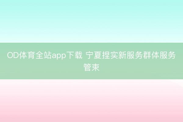 OD体育全站app下载 宁夏捏实新服务群体服务管束
