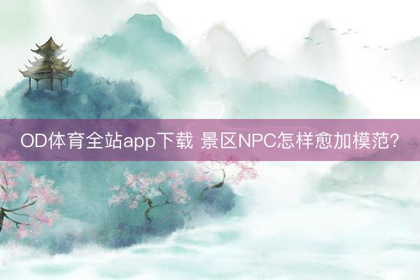 OD体育全站app下载 景区NPC怎样愈加模范？