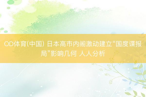 OD体育(中国) 日本高市内阁激动建立“国度谍报局”影响几何 人人分析