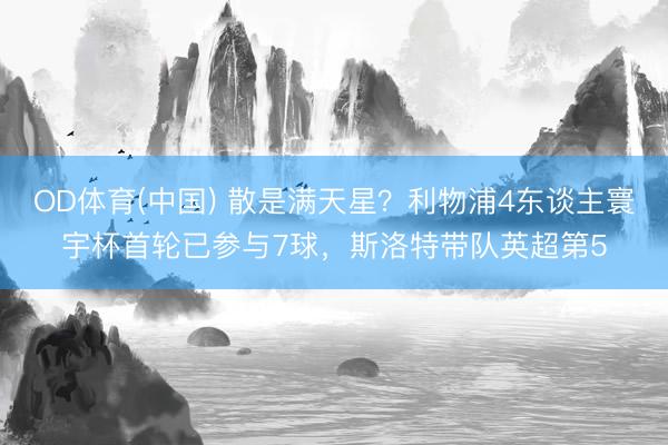 OD体育(中国) 散是满天星？利物浦4东谈主寰宇杯首轮已参与7球，斯洛特带队英超第5
