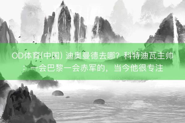 OD体育(中国) 迪奥曼德去哪？科特迪瓦主帅：一会巴黎一会赤军的，当今他很专注