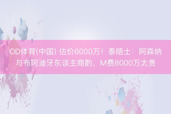 OD体育(中国) 估价6000万！泰晤士：阿森纳与布阿迪牙东谈主商酌，M费8000万太贵