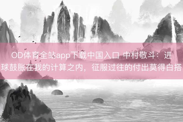 OD体育全站app下载中国入口 中村敬斗：进球鼓胀在我的计算之内，征服过往的付出莫得白搭
