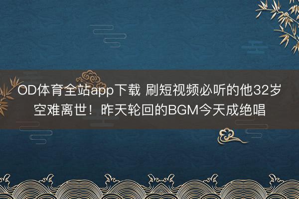OD体育全站app下载 刷短视频必听的他32岁空难离世！昨天轮回的BGM今天成绝唱