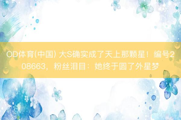 OD体育(中国) 大S确实成了天上那颗星！编号208663，粉丝泪目：她终于圆了外星梦