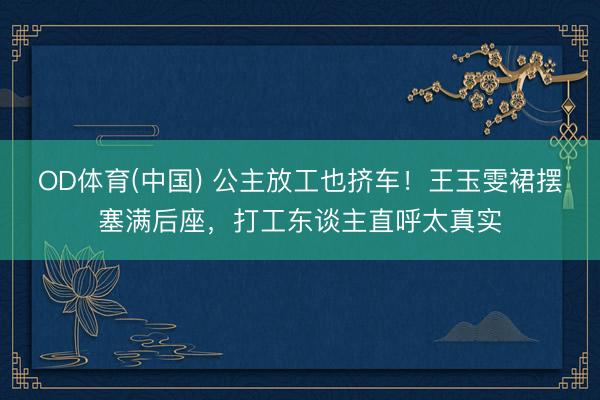 OD体育(中国) 公主放工也挤车！王玉雯裙摆塞满后座，打工东谈主直呼太真实