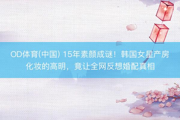 OD体育(中国) 15年素颜成谜!韩国女星产房化妆的高明,竟让全网反想婚配真相