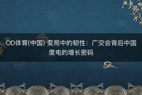 OD体育(中国) 变局中的韧性：广交会背后中国度电的增长密码