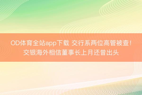 OD体育全站app下载 交行系两位高管被查！交银海外相信董事长上月还曾出头