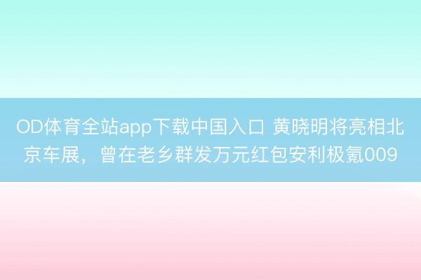 OD体育全站app下载中国入口 黄晓明将亮相北京车展，曾在老乡群发万元红包安利极氪009