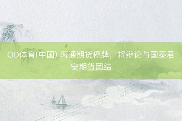 OD体育(中国) 海通期货停牌，将辩论与国泰君安期货团结