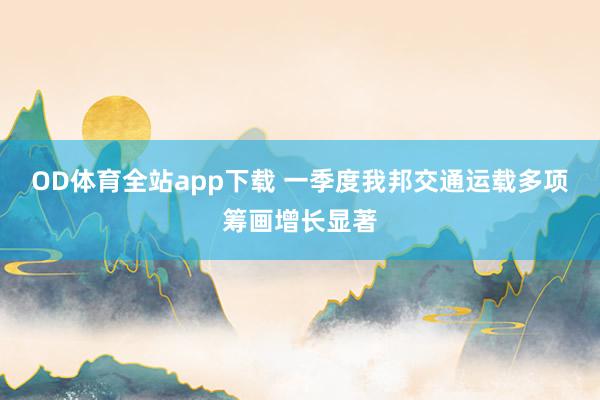 OD体育全站app下载 一季度我邦交通运载多项筹画增长显著