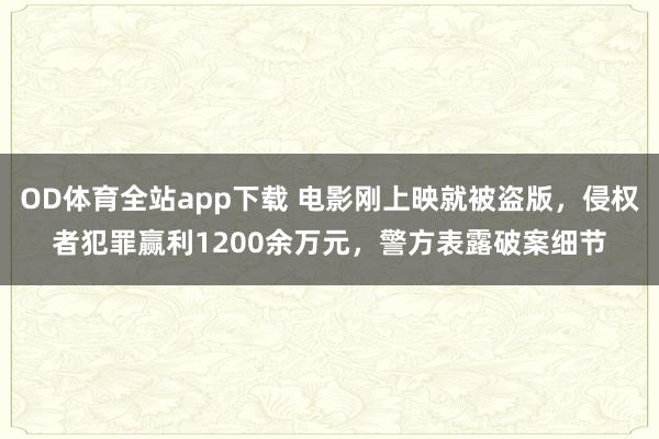 OD体育全站app下载 电影刚上映就被盗版，侵权者犯罪赢利1200余万元，警方表露破案细节