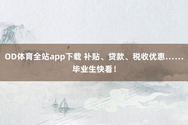 OD体育全站app下载 补贴、贷款、税收优惠……毕业生快看!