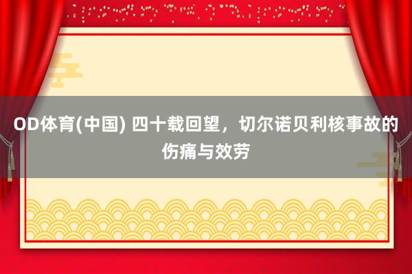 OD体育(中国) 四十载回望,切尔诺贝利核事故的伤痛与效劳