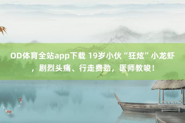 OD体育全站app下载 19岁小伙“狂炫”小龙虾，剧烈头痛、行走费劲，医师教唆！