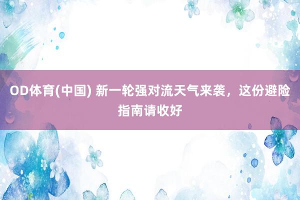 OD体育(中国) 新一轮强对流天气来袭,这份避险指南请收好