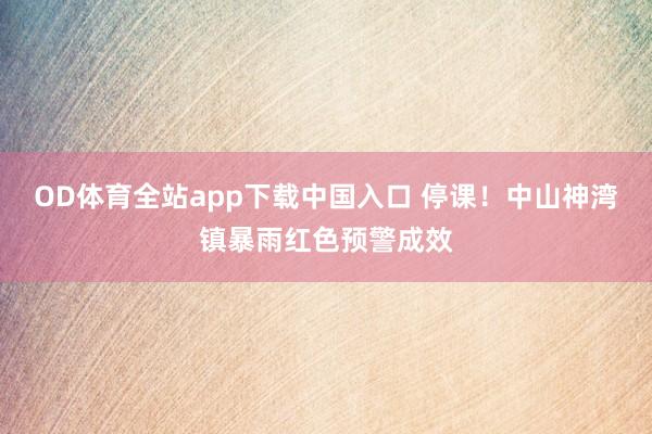 OD体育全站app下载中国入口 停课！中山神湾镇暴雨红色预警成效