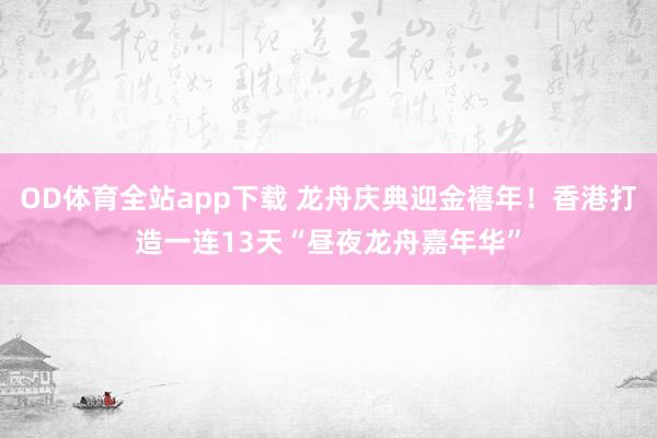 OD体育全站app下载 龙舟庆典迎金禧年！香港打造一连13天“昼夜龙舟嘉年华”