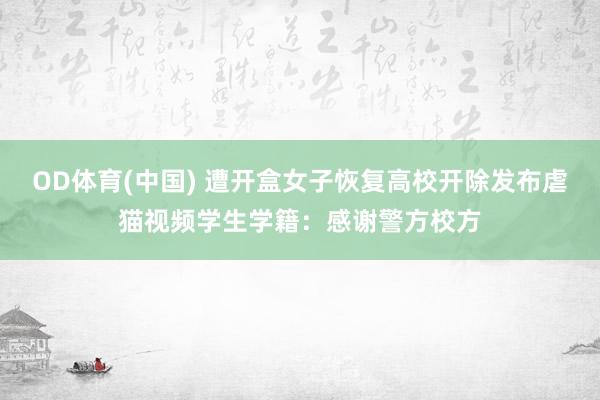 OD体育(中国) 遭开盒女子恢复高校开除发布虐猫视频学生学籍：感谢警方校方