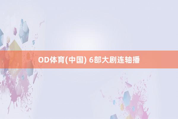 OD体育(中国) 6部大剧连轴播