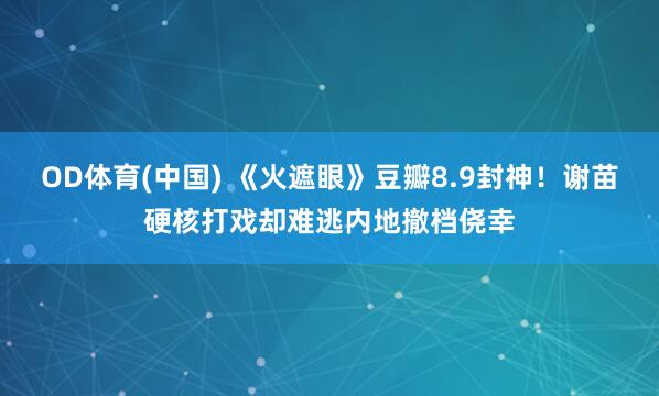 OD体育(中国) 《火遮眼》豆瓣8.9封神！谢苗硬核打戏却难逃内地撤档侥幸