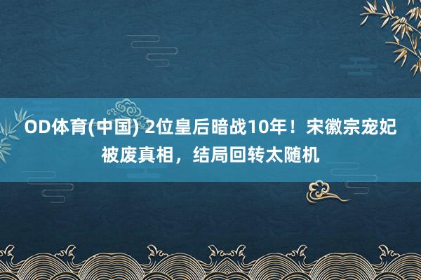 OD体育(中国) 2位皇后暗战10年！宋徽宗宠妃被废真相，结局回转太随机