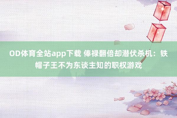OD体育全站app下载 俸禄翻倍却潜伏杀机：铁帽子王不为东谈主知的职权游戏