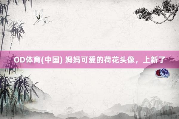 OD体育(中国) 姆妈可爱的荷花头像，上新了
