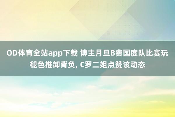 OD体育全站app下载 博主月旦B费国度队比赛玩褪色推卸背负， C罗二姐点赞该动态