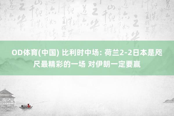OD体育(中国) 比利时中场: 荷兰2-2日本是咫尺最精彩的一场 对伊朗一定要赢