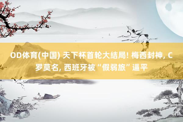 OD体育(中国) 天下杯首轮大结局! 梅西封神， C罗莫名， 西班牙被“假弱旅”逼平