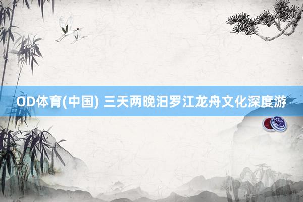 OD体育(中国) 三天两晚汨罗江龙舟文化深度游