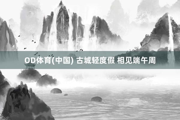 OD体育(中国) 古城轻度假 相见端午周
