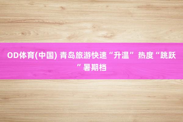 OD体育(中国) 青岛旅游快速“升温” 热度“跳跃”暑期档