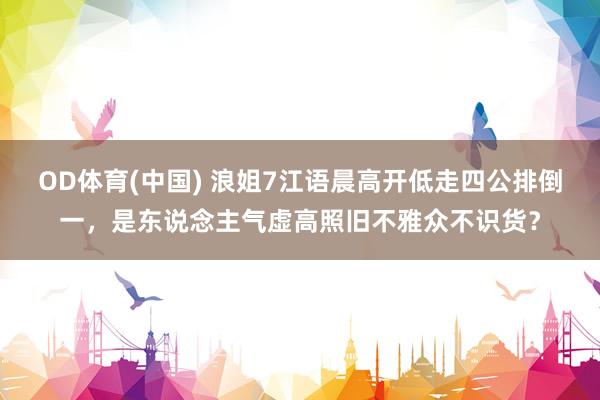 OD体育(中国) 浪姐7江语晨高开低走四公排倒一，是东说念主气虚高照旧不雅众不识货？