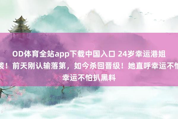 OD体育全站app下载中国入口 24岁幸运港姐替补逆袭!前天刚认输落第,如今杀回晋级!她直呼幸运不怕扒黑料