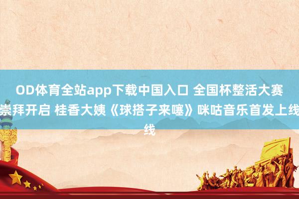 OD体育全站app下载中国入口 全国杯整活大赛崇拜开启 桂香大姨《球搭子来噻》咪咕音乐首发上线